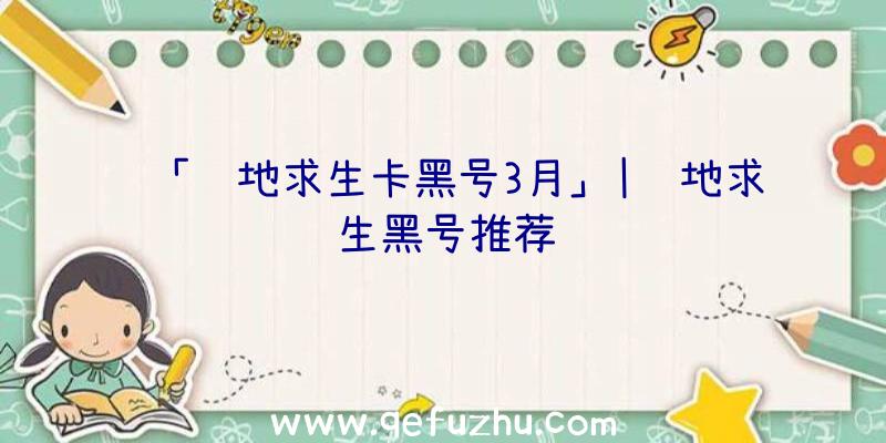 「绝地求生卡黑号3月」|绝地求生黑号推荐